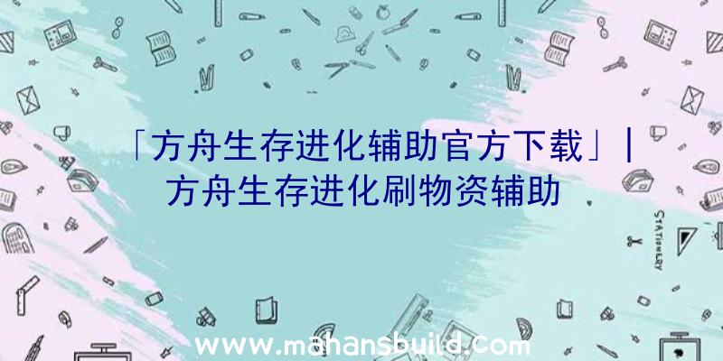 「方舟生存进化辅助官方下载」|方舟生存进化刷物资辅助